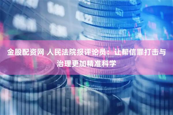 金股配资网 人民法院报评论员：让帮信罪打击与治理更加精准科学