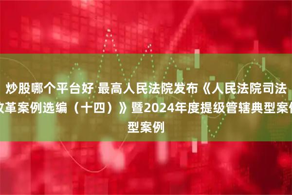 炒股哪个平台好 最高人民法院发布《人民法院司法改革案例选编（十四）》暨2024年度提级管辖典型案例