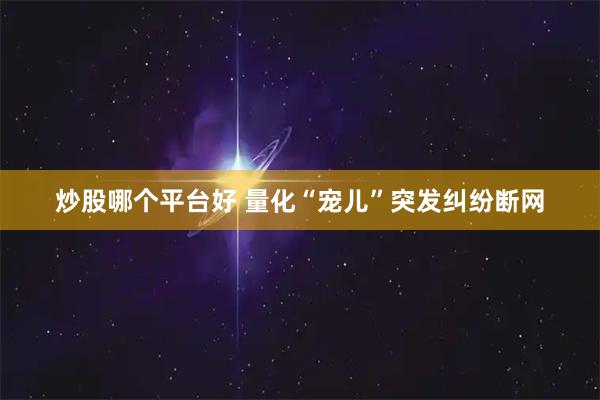 炒股哪个平台好 量化“宠儿”突发纠纷断网