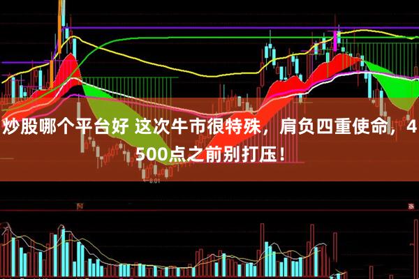 炒股哪个平台好 这次牛市很特殊，肩负四重使命，4500点之前别打压！