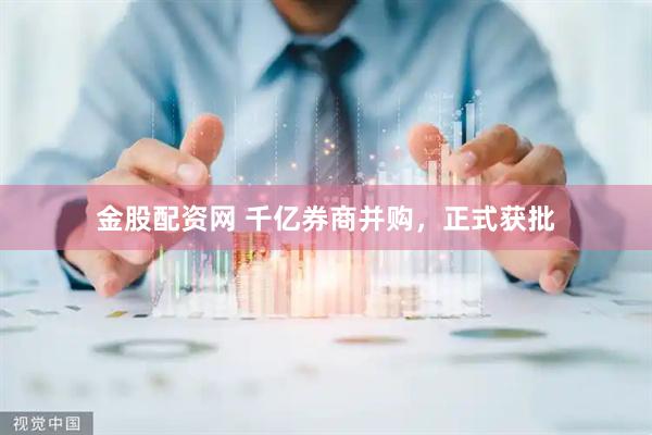 金股配资网 千亿券商并购，正式获批