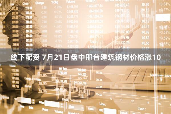 线下配资 7月21日盘中邢台建筑钢材价格涨10