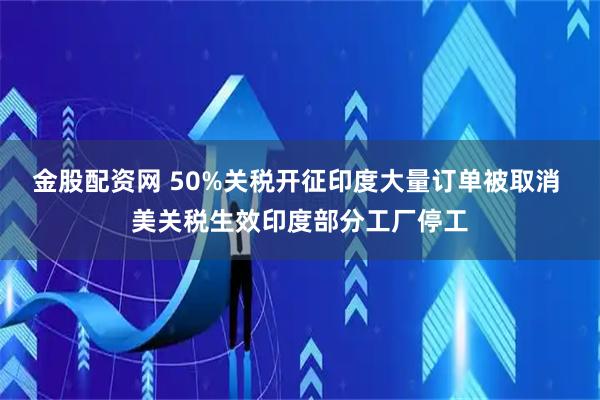 金股配资网 50%关税开征印度大量订单被取消 美关税生效印度部分工厂停工