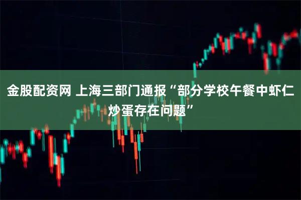 金股配资网 上海三部门通报“部分学校午餐中虾仁炒蛋存在问题”
