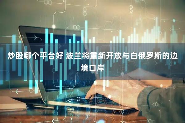 炒股哪个平台好 波兰将重新开放与白俄罗斯的边境口岸