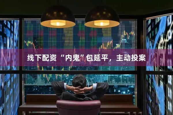 线下配资 “内鬼”包延平，主动投案