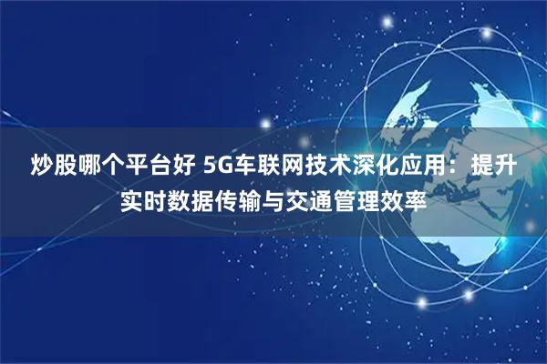 炒股哪个平台好 5G车联网技术深化应用：提升实时数据传输与交通管理效率