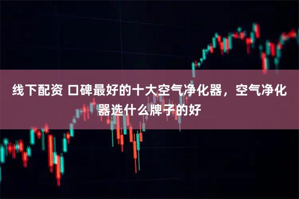 线下配资 口碑最好的十大空气净化器，空气净化器选什么牌子的好
