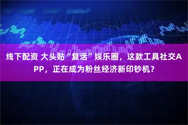 线下配资 大头贴“复活”娱乐圈,这款工具社交APP,正在成为粉丝经济新印钞机?