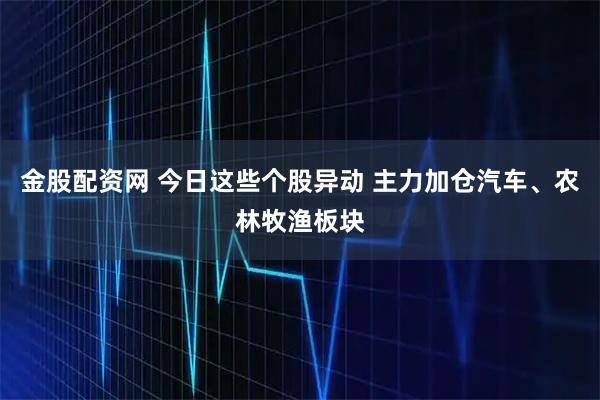 金股配资网 今日这些个股异动 主力加仓汽车、农林牧渔板块
