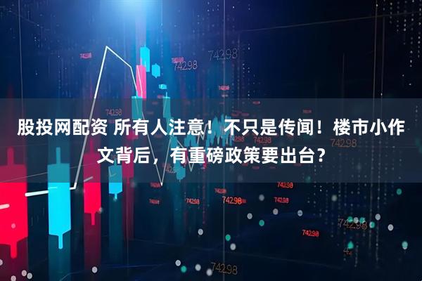 股投网配资 所有人注意！不只是传闻！楼市小作文背后，有重磅政策要出台？