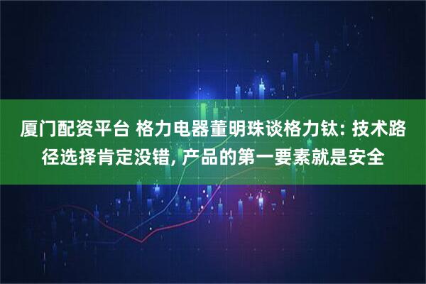 厦门配资平台 格力电器董明珠谈格力钛: 技术路径选择肯定没错, 产品的第一要素就是安全