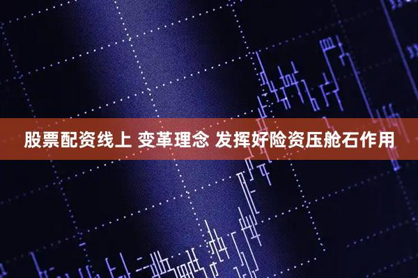 股票配资线上 变革理念 发挥好险资压舱石作用