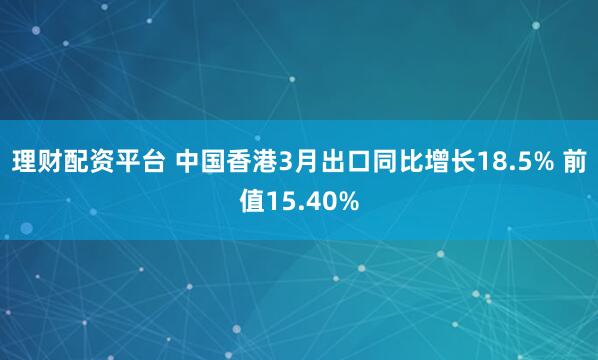 理财配资平台 中国香港3月出口同比增长18.5% 前值15.40%