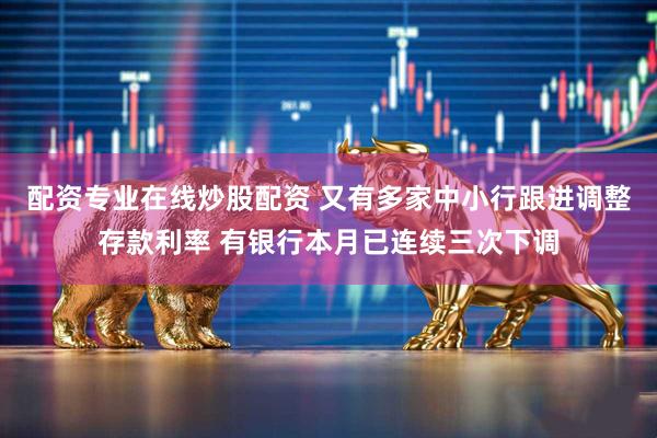 配资专业在线炒股配资 又有多家中小行跟进调整存款利率 有银行本月已连续三次下调