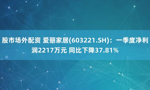 股市场外配资 爱丽家居(603221.SH)：一季度净利润2217万元 同比下降37.81%