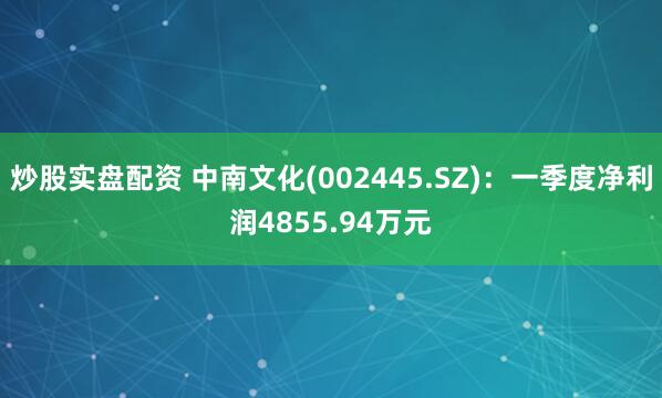 炒股实盘配资 中南文化(002445.SZ)：一季度净利润4855.94万元