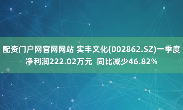 配资门户网官网网站 实丰文化(002862.SZ)一季度净利润222.02万元  同比减少46.82%