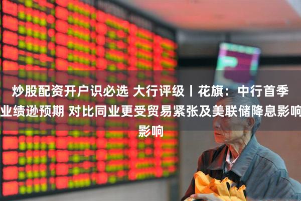 炒股配资开户识必选 大行评级丨花旗：中行首季业绩逊预期 对比同业更受贸易紧张及美联储降息影响