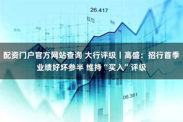 配资门户官方网站查询 大行评级丨高盛：招行首季业绩好坏参半 维持“买入”评级