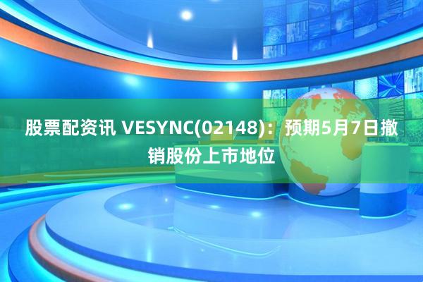 股票配资讯 VESYNC(02148)：预期5月7日撤销股份上市地位