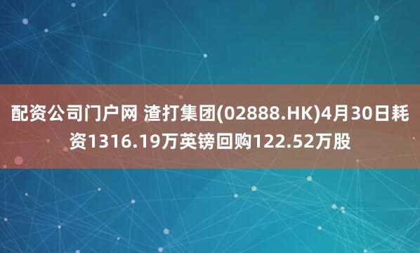 配资公司门户网 渣打集团(02888.HK)4月30日耗资1316.19万英镑回购122.52万股