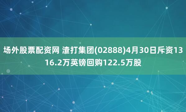 场外股票配资网 渣打集团(02888)4月30日斥资1316.2万英镑回购122.5万股