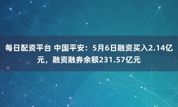 每日配资平台 中国平安：5月6日融资买入2.14亿元，融资融券余额231.57亿元
