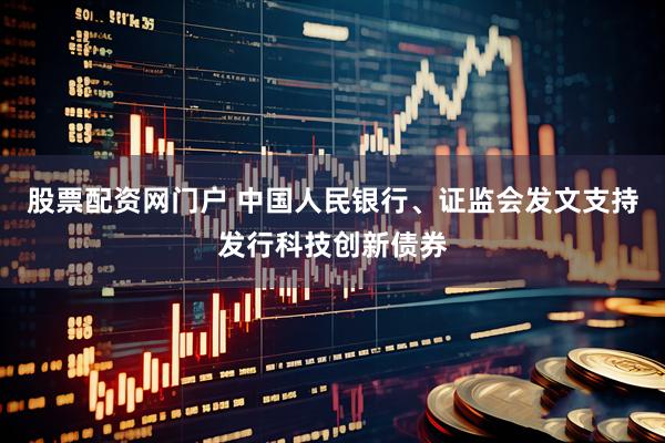 股票配资网门户 中国人民银行、证监会发文支持发行科技创新债券
