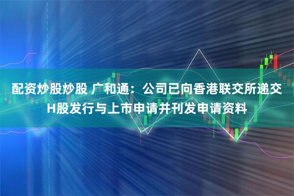 配资炒股炒股 广和通：公司已向香港联交所递交H股发行与上市申请并刊发申请资料