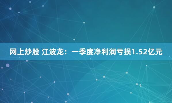 网上炒股 江波龙：一季度净利润亏损1.52亿元
