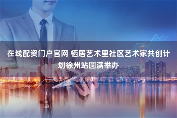 在线配资门户官网 栖居艺术里社区艺术家共创计划徐州站圆满举办