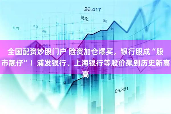 全国配资炒股门户 险资加仓爆买，银行股成“股市靓仔”！浦发银行、上海银行等股价飙到历史新高