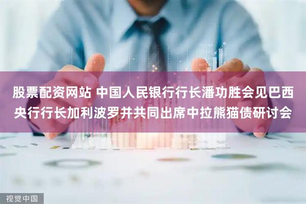 股票配资网站 中国人民银行行长潘功胜会见巴西央行行长加利波罗并共同出席中拉熊猫债研讨会
