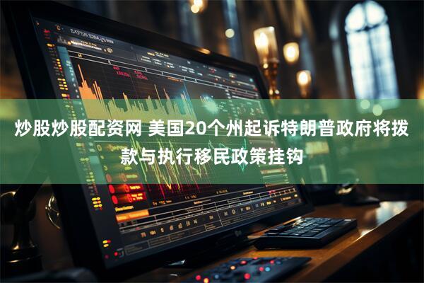 炒股炒股配资网 美国20个州起诉特朗普政府将拨款与执行移民政策挂钩