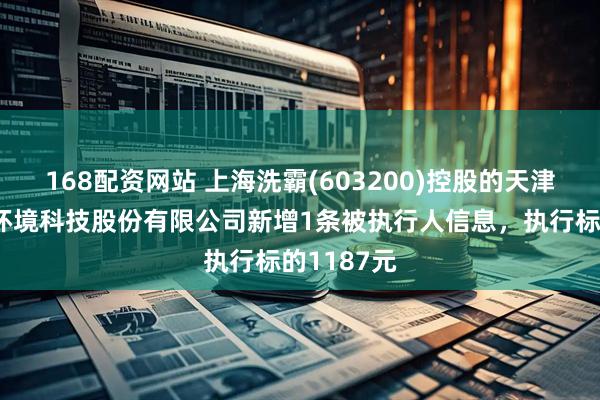 168配资网站 上海洗霸(603200)控股的天津蓝天环科环境科技股份有限公司新增1条被执行人信息，执行标的1187元