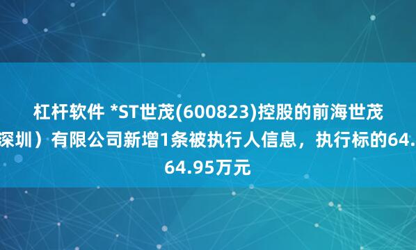 杠杆软件 *ST世茂(600823)控股的前海世茂发展（深圳）有限公司新增1条被执行人信息，执行标的64.95万元