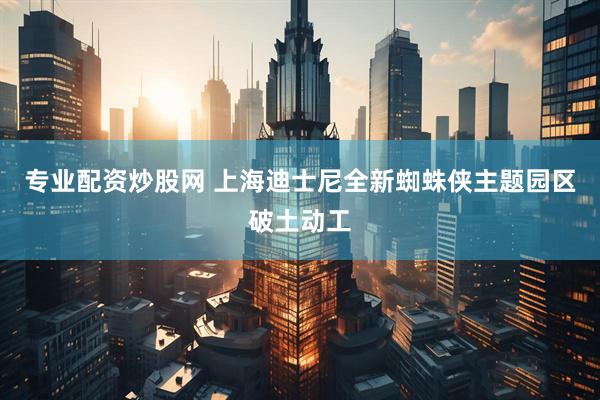 专业配资炒股网 上海迪士尼全新蜘蛛侠主题园区破土动工