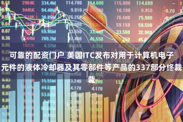 可靠的配资门户 美国ITC发布对用于计算机电子元件的液体冷却器及其零部件等产品的337部分终裁