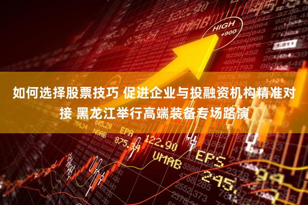如何选择股票技巧 促进企业与投融资机构精准对接 黑龙江举行高端装备专场路演
