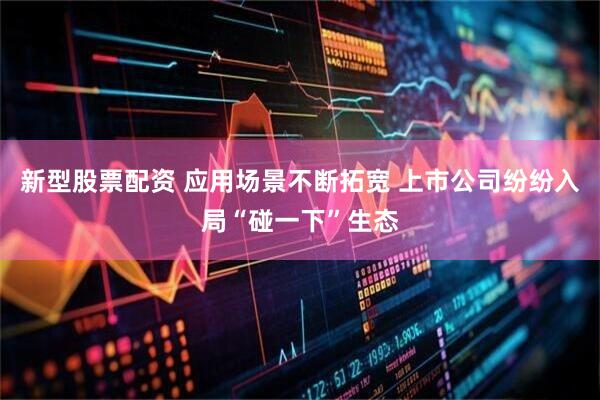 新型股票配资 应用场景不断拓宽 上市公司纷纷入局“碰一下”生态
