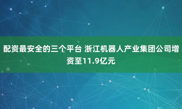 配资最安全的三个平台 浙江机器人产业集团公司增资至11.9亿元