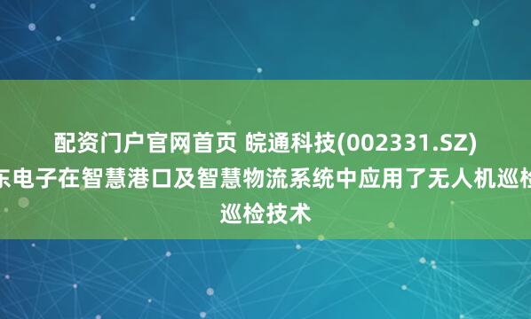 配资门户官网首页 皖通科技(002331.SZ)：华东电子在智慧港口及智慧物流系统中应用了无人机巡检技术