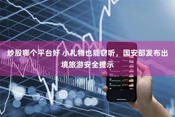炒股哪个平台好 小礼物也能窃听，国安部发布出境旅游安全提示