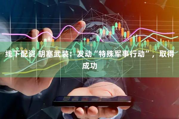 线下配资 胡塞武装：发动“特殊军事行动”，取得成功