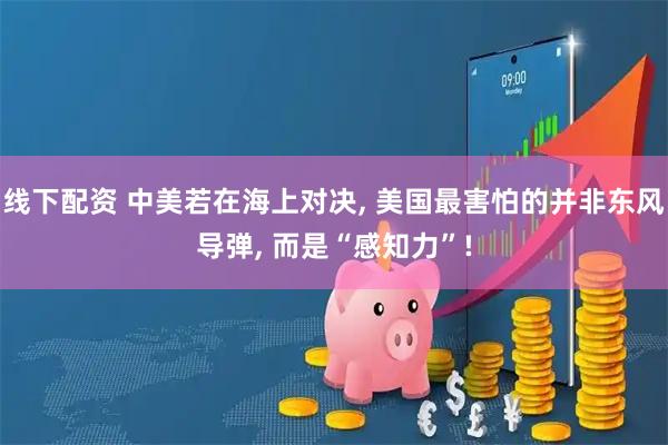 线下配资 中美若在海上对决, 美国最害怕的并非东风导弹, 而是“感知力”!