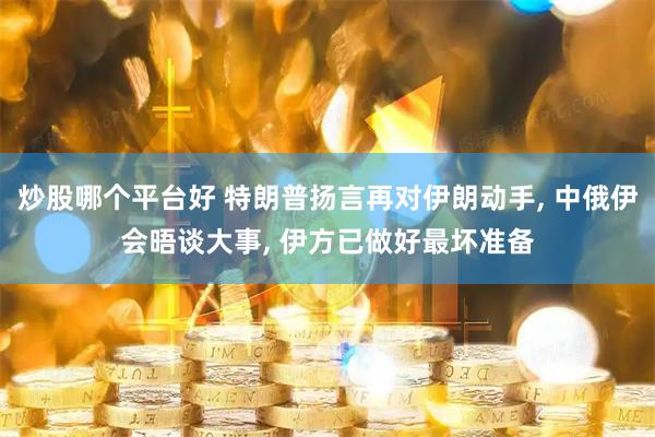 炒股哪个平台好 特朗普扬言再对伊朗动手, 中俄伊会晤谈大事, 伊方已做好最坏准备