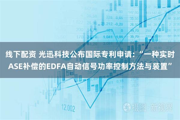 线下配资 光迅科技公布国际专利申请: “一种实时ASE补偿的EDFA自动信号功率控制方法与装置”