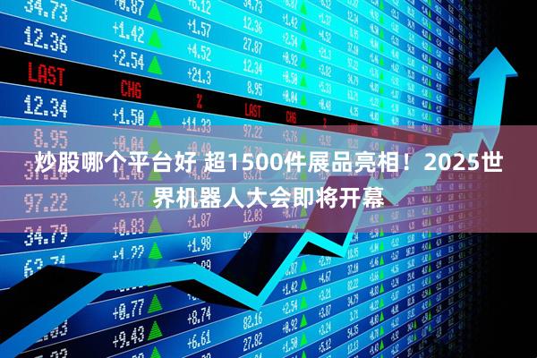 炒股哪个平台好 超1500件展品亮相！2025世界机器人大会即将开幕