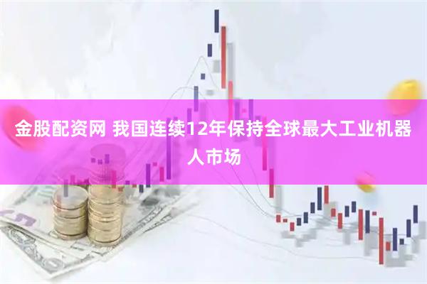 金股配资网 我国连续12年保持全球最大工业机器人市场